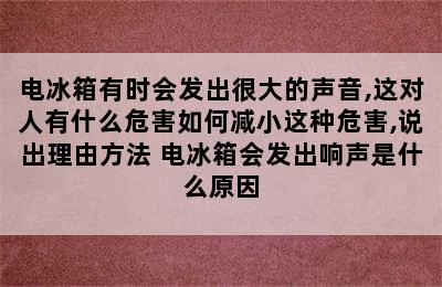 电冰箱有时会发出很大的声音,这对人有什么危害如何减小这种危害,说出理由方法 电冰箱会发出响声是什么原因